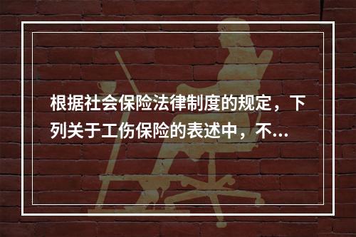 根据社会保险法律制度的规定，下列关于工伤保险的表述中，不正确