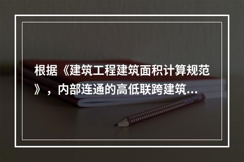 根据《建筑工程建筑面积计算规范》，内部连通的高低联跨建筑物内