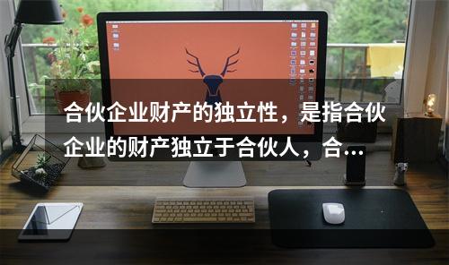 合伙企业财产的独立性，是指合伙企业的财产独立于合伙人，合伙人