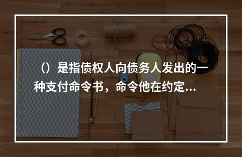 （）是指债权人向债务人发出的一种支付命令书，命令他在约定的期