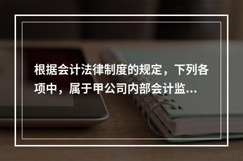 根据会计法律制度的规定，下列各项中，属于甲公司内部会计监督主