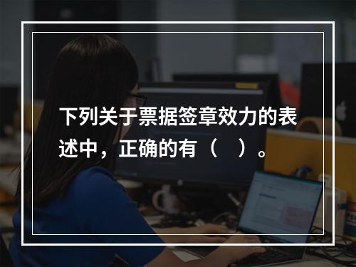 下列关于票据签章效力的表述中，正确的有（　）。