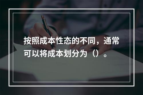 按照成本性态的不同，通常可以将成本划分为（）。