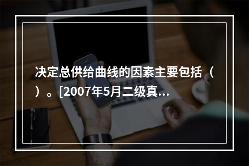 决定总供给曲线的因素主要包括（）。[2007年5月二级真题]