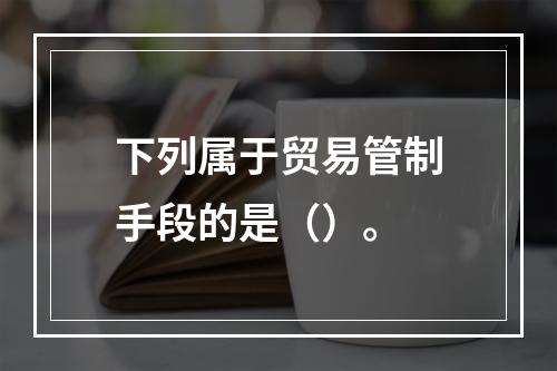 下列属于贸易管制手段的是（）。