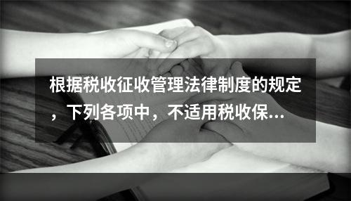 根据税收征收管理法律制度的规定，下列各项中，不适用税收保全的