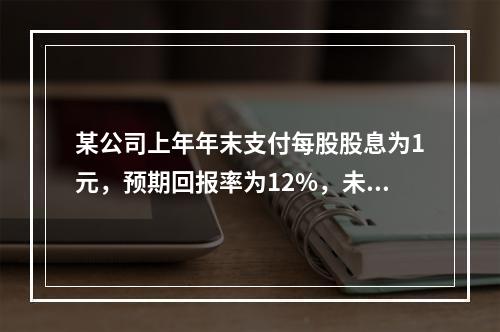 某公司上年年末支付每股股息为1元，预期回报率为12%，未来