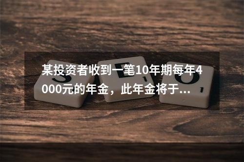 某投资者收到一笔10年期每年4000元的年金，此年金将于5年