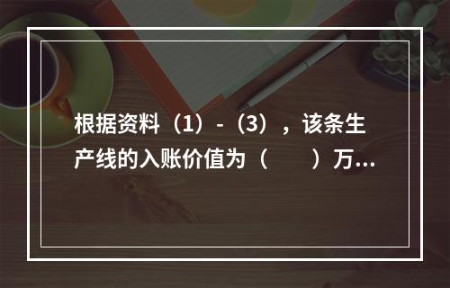 根据资料（1）-（3），该条生产线的入账价值为（　　）万元。