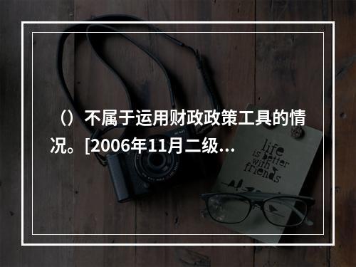 （）不属于运用财政政策工具的情况。[2006年11月二级真题