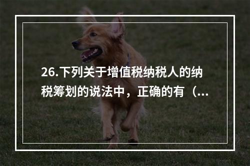 26.下列关于增值税纳税人的纳税筹划的说法中，正确的有（　）