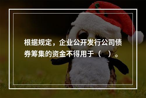 根据规定，企业公开发行公司债券筹集的资金不得用于（　）。