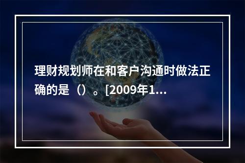 理财规划师在和客户沟通时做法正确的是（）。[2009年11月