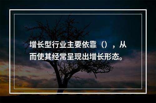 增长型行业主要依靠（），从而使其经常呈现出增长形态。