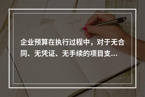 企业预算在执行过程中，对于无合同、无凭证、无手续的项目支出，