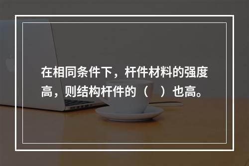 在相同条件下，杆件材料的强度高，则结构杆件的（　）也高。