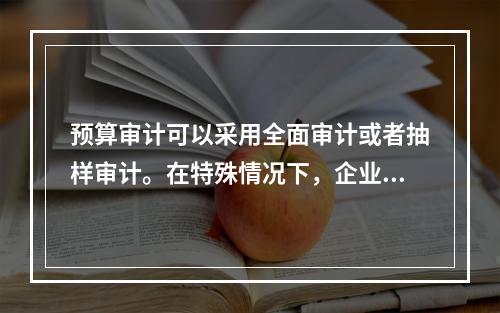 预算审计可以采用全面审计或者抽样审计。在特殊情况下，企业也可