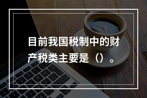 目前我国税制中的财产税类主要是（）。