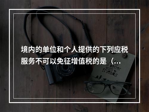 境内的单位和个人提供的下列应税服务不可以免征增值税的是（　）