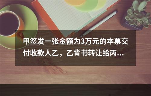 甲签发一张金额为3万元的本票交付收款人乙，乙背书转让给丙，丙