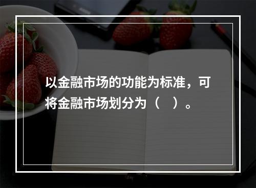 以金融市场的功能为标准，可将金融市场划分为（　）。