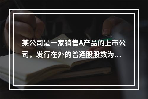 某公司是一家销售A产品的上市公司，发行在外的普通股股数为50