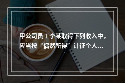 甲公司员工李某取得下列收入中，应当按“偶然所得”计征个人所得