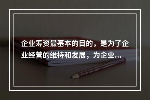 企业筹资最基本的目的，是为了企业经营的维持和发展，为企业的经