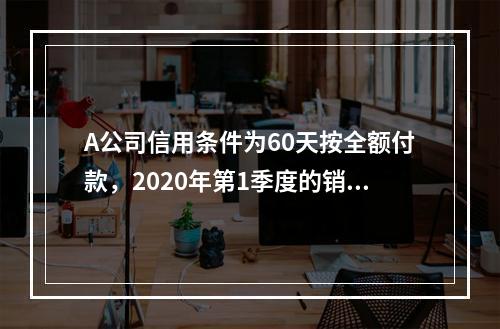 A公司信用条件为60天按全额付款，2020年第1季度的销售额