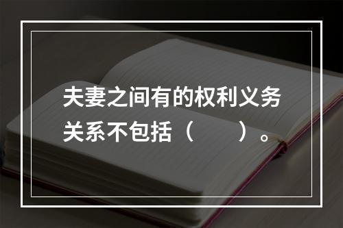 夫妻之间有的权利义务关系不包括（　　）。