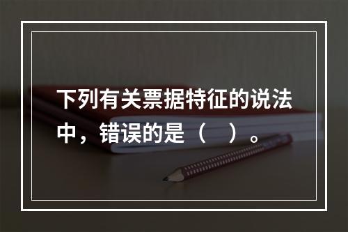 下列有关票据特征的说法中，错误的是（　）。