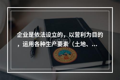 企业是依法设立的，以营利为目的，运用各种生产要素（土地、劳