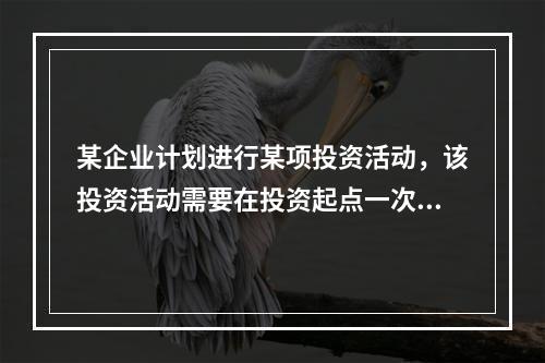 某企业计划进行某项投资活动，该投资活动需要在投资起点一次投入