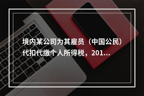 境内某公司为其雇员（中国公民）代扣代缴个人所得税，2014