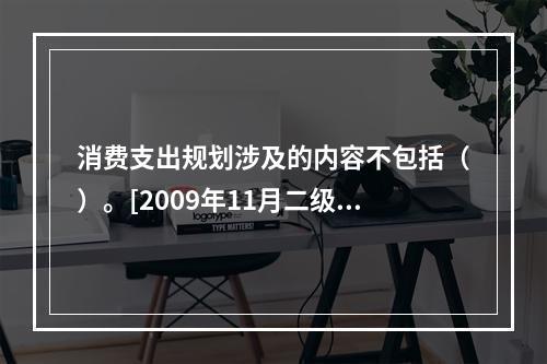 消费支出规划涉及的内容不包括（）。[2009年11月二级真题