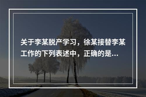 关于李某脱产学习，徐某接替李某工作的下列表述中，正确的是（　