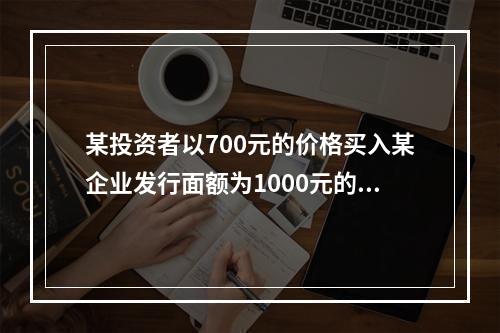 某投资者以700元的价格买入某企业发行面额为1000元的5年