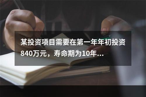 某投资项目需要在第一年年初投资840万元，寿命期为10年，每