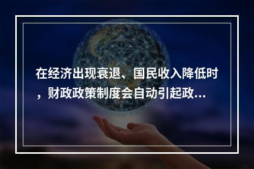 在经济出现衰退、国民收入降低时，财政政策制度会自动引起政府支