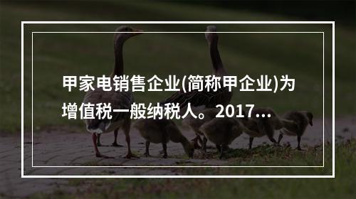 甲家电销售企业(简称甲企业)为增值税一般纳税人。2017年1