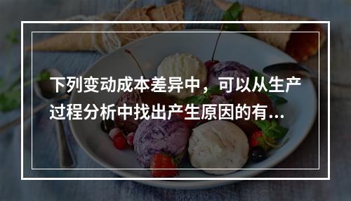 下列变动成本差异中，可以从生产过程分析中找出产生原因的有（　