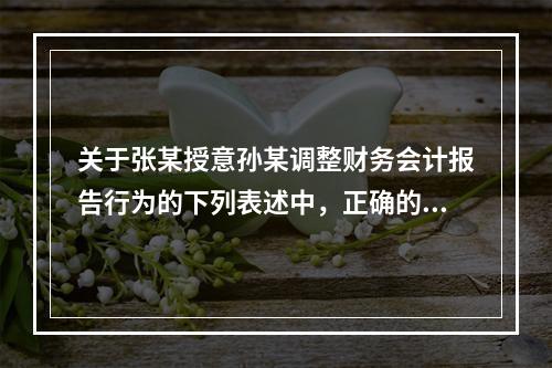 关于张某授意孙某调整财务会计报告行为的下列表述中，正确的是（