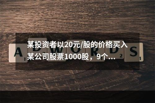 某投资者以20元/股的价格买入某公司股票1000股，9个月后