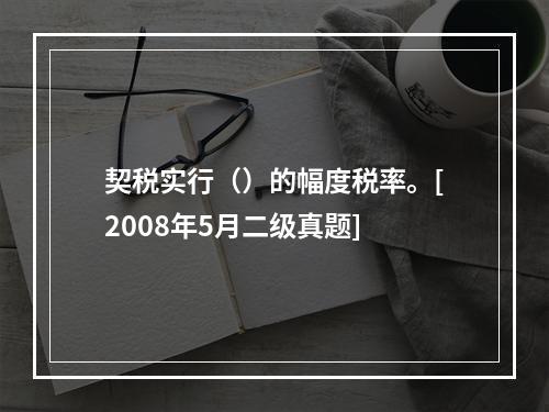 契税实行（）的幅度税率。[2008年5月二级真题]