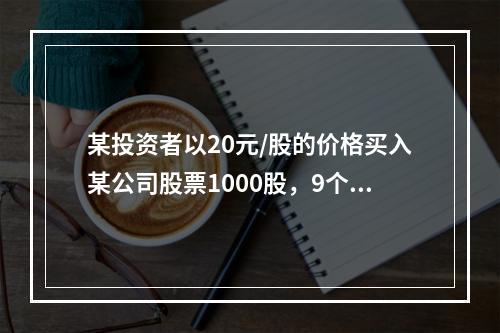 某投资者以20元/股的价格买入某公司股票1000股，9个月后