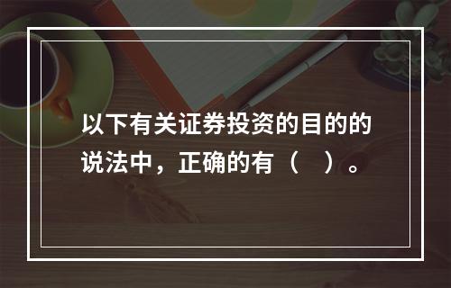 以下有关证券投资的目的的说法中，正确的有（　）。