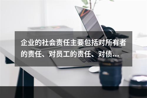 企业的社会责任主要包括对所有者的责任、对员工的责任、对债权