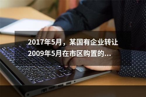 2017年5月，某国有企业转让2009年5月在市区购置的一栋