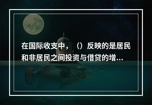 在国际收支中，（）反映的是居民和非居民之间投资与借贷的增减变