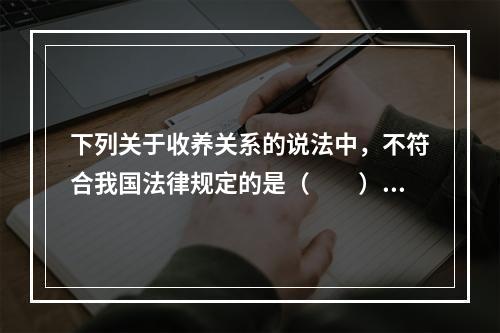 下列关于收养关系的说法中，不符合我国法律规定的是（　　）。